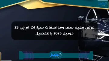 عرض مميز: سعر ومواصفات سيارات إم جي ZS موديل 2025 بالتفصيل
